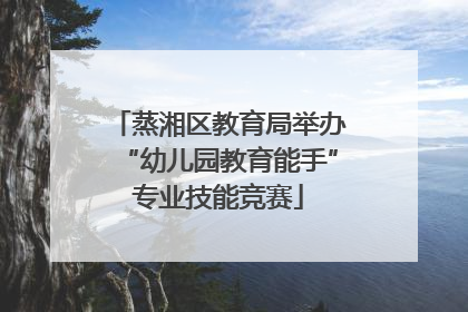 蒸湘区教育局举办“幼儿园教育能手”专业技能竞赛