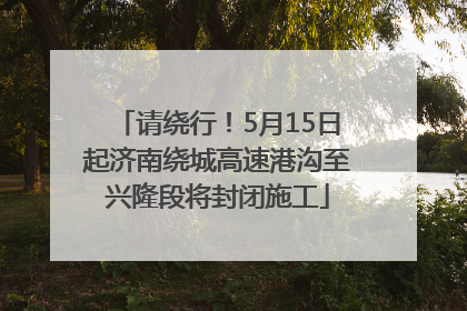请绕行！5月15日起济南绕城高速港沟至兴隆段将封闭施工