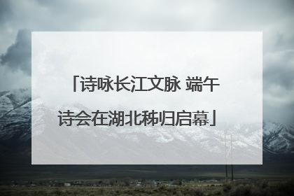 诗咏长江文脉 端午诗会在湖北秭归启幕
