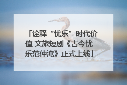 诠释“忧乐”时代价值 文旅短剧《古今忧乐范仲淹》正式上线