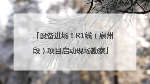 设备进场！R1线（泉州段）项目启动现场勘察