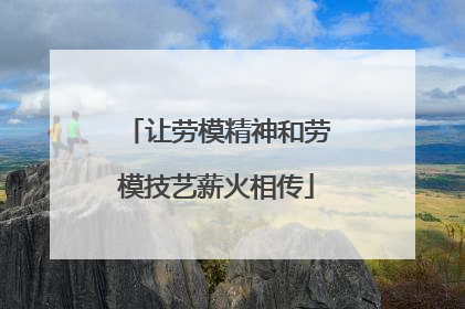 让劳模精神和劳模技艺薪火相传