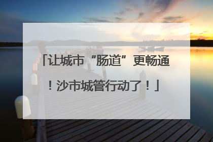 让城市“肠道”更畅通！沙市城管行动了！