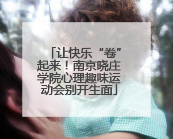 让快乐“卷”起来！南京晓庄学院心理趣味运动会别开生面