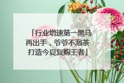 行业增速第一黑马再出手，爷爷不泡茶打造今夏复购王者
