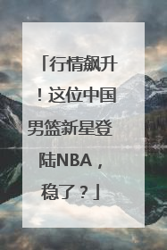 行情飙升！这位中国男篮新星登陆NBA，稳了？
