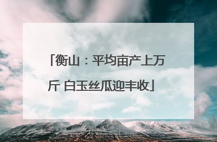 衡山：平均亩产上万斤 白玉丝瓜迎丰收