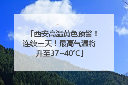 西安高温黄色预警！连续三天！最高气温将升至37~40℃
