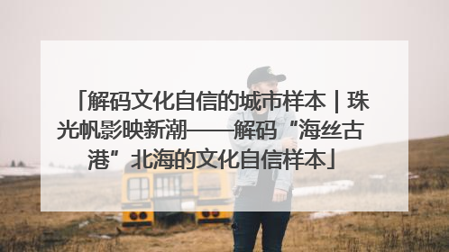 解码文化自信的城市样本｜珠光帆影映新潮——解码“海丝古港”北海的文化自信样本