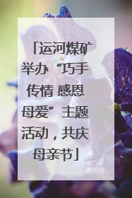 运河煤矿举办“巧手传情 感恩母爱”主题活动，共庆母亲节