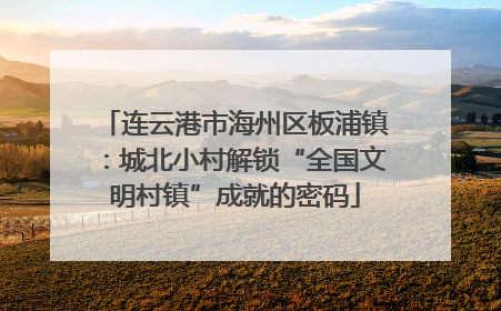 连云港市海州区板浦镇：城北小村解锁“全国文明村镇”成就的密码