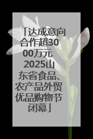 达成意向合作超3000万元 2025山东省食品、农产品外贸优品购物节闭幕