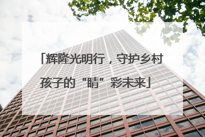 辉隆光明行，守护乡村孩子的“睛”彩未来
