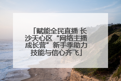 赋能全民直播 长沙天心区“网络主播成长营”新手季助力技能与信心齐飞