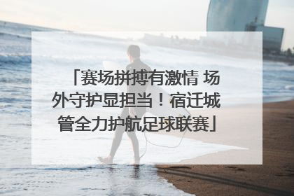 赛场拼搏有激情 场外守护显担当！宿迁城管全力护航足球联赛
