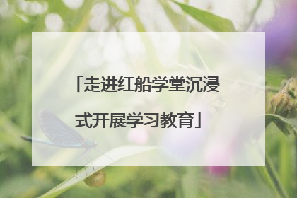 走进红船学堂沉浸式开展学习教育
