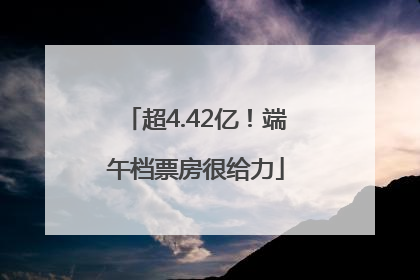 超4.42亿！端午档票房很给力