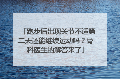 跑步后出现关节不适第二天还能继续运动吗？骨科医生的解答来了