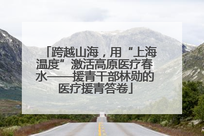 跨越山海，用“上海温度”激活高原医疗春水——援青干部林勋的医疗援青答卷
