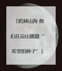 跨越山海 他们在凉山播撒“希望的种子”