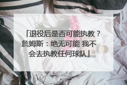 退役后是否可能执教？詹姆斯：绝无可能 我不会去执教任何球队