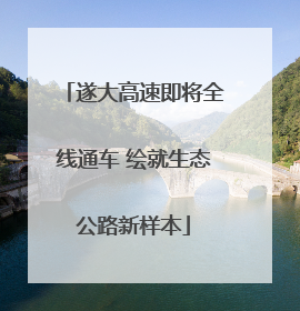 遂大高速即将全线通车 绘就生态公路新样本
