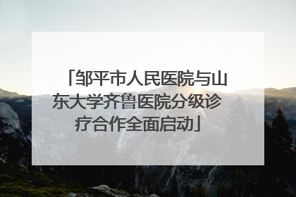 邹平市人民医院与山东大学齐鲁医院分级诊疗合作全面启动