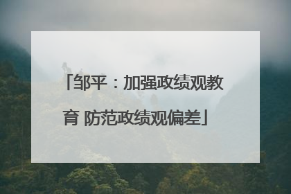 邹平：加强政绩观教育 防范政绩观偏差
