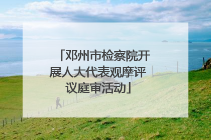 邓州市检察院开展人大代表观摩评议庭审活动