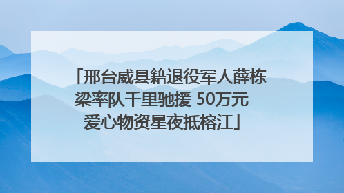 邢台威县籍退役军人薛栋梁率队千里驰援 50万元爱心物资星夜抵榕江