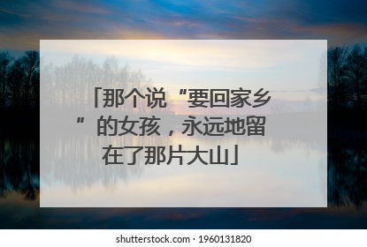 那个说“要回家乡”的女孩，永远地留在了那片大山