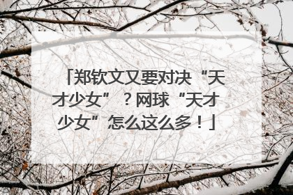 郑钦文又要对决“天才少女”？网球“天才少女”怎么这么多！