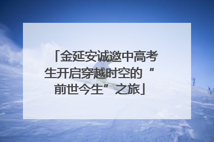 金延安诚邀中高考生开启穿越时空的“前世今生”之旅