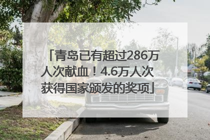 青岛已有超过286万人次献血！4.6万人次获得国家颁发的奖项