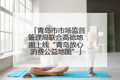 青岛市市场监督管理局联合高德地图上线“青岛放心消费公益地图”