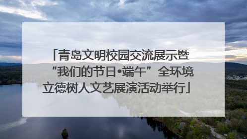 青岛文明校园交流展示暨 “我们的节日•端午”全环境立德树人文艺展演活动举行