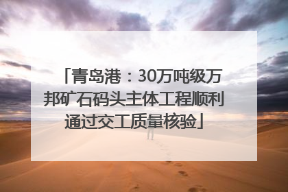 青岛港：30万吨级万邦矿石码头主体工程顺利通过交工质量核验