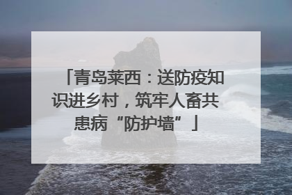 青岛莱西：送防疫知识进乡村，筑牢人畜共患病“防护墙”