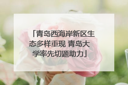 青岛西海岸新区生态多样重现 青岛大学率先切题助力
