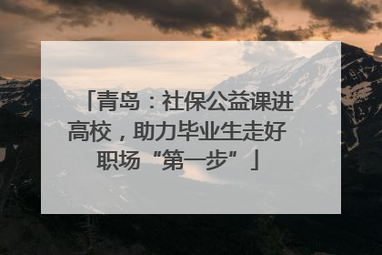 青岛：社保公益课进高校，助力毕业生走好职场“第一步”