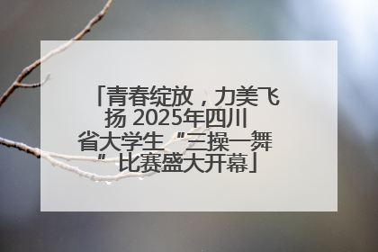 青春绽放，力美飞扬 2025年四川省大学生“三操一舞”比赛盛大开幕