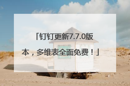 钉钉更新7.7.0版本，多维表全面免费！