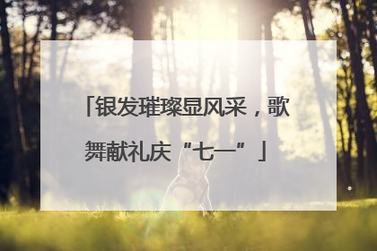 银发璀璨显风采，歌舞献礼庆“七一”