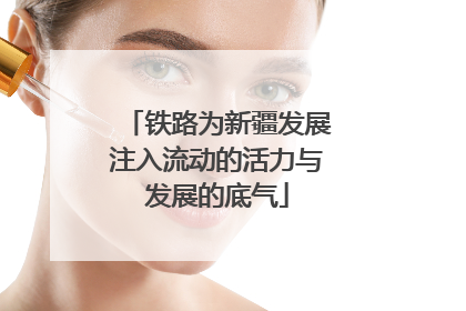 铁路为新疆发展注入流动的活力与发展的底气
