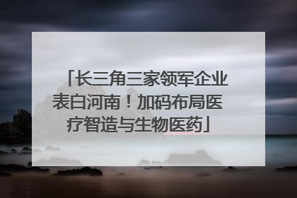长三角三家领军企业表白河南！加码布局医疗智造与生物医药