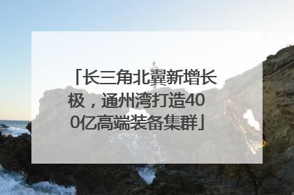 长三角北翼新增长极，通州湾打造400亿高端装备集群