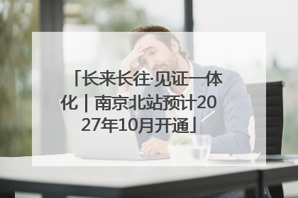 长来长往·见证一体化｜南京北站预计2027年10月开通