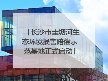 长沙市圭塘河生态环境损害赔偿示范基地正式启动