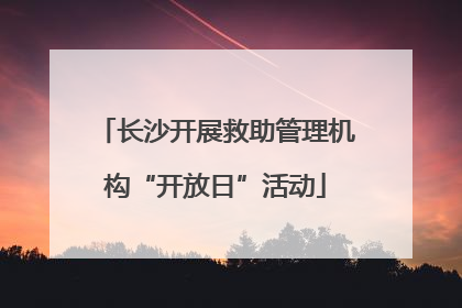 长沙开展救助管理机构“开放日”活动