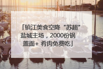 镇江美食空降“苏超”盐城主场，2000份锅盖面+ 肴肉免费吃
